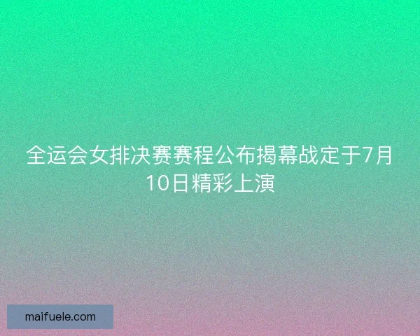 全运会女排决赛赛程公布揭幕战定于7月10日精彩上演