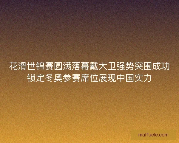 花滑世锦赛圆满落幕戴大卫强势突围成功锁定冬奥参赛席位展现中国实力 花滑世锦赛圆满落幕戴大卫强势突围成功锁定冬奥参赛席位展现中国实力