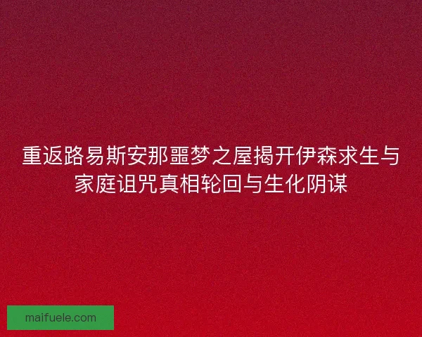 重返路易斯安那噩梦之屋揭开伊森求生与家庭诅咒真相轮回与生化阴谋 重返路易斯安那噩梦之屋揭开伊森求生与家庭诅咒真相轮回与生化阴谋