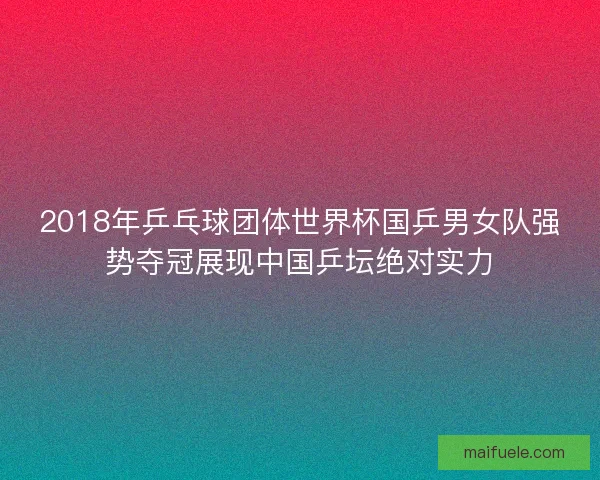 2018年乒乓球团体世界杯国乒男女队强势夺冠展现中国乒坛绝对实力 2018年乒乓球团体世界杯国乒男女队强势夺冠展现中国乒坛绝对实力