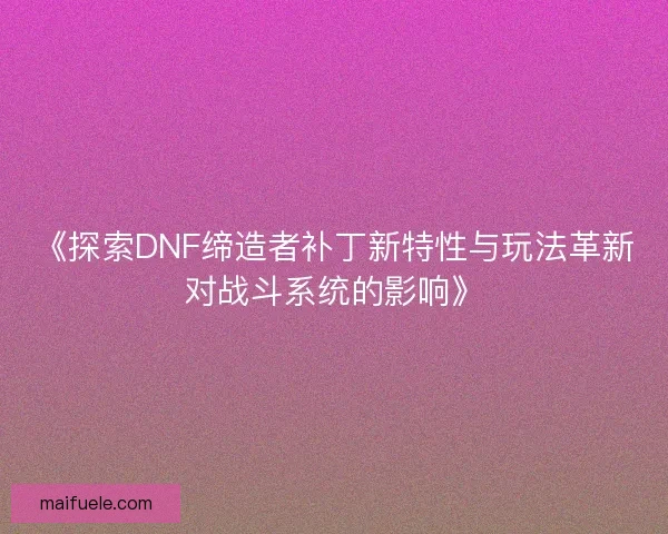 《探索DNF缔造者补丁新特性与玩法革新对战斗系统的影响》 《探索DNF缔造者补丁新特性与玩法革新对战斗系统的影响》