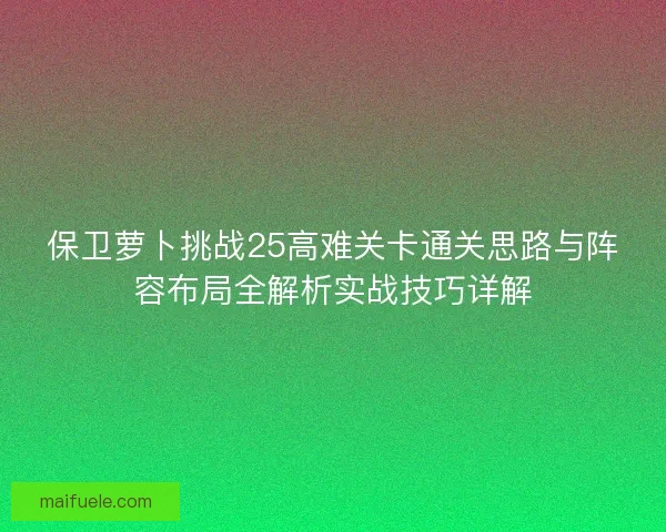 保卫萝卜挑战25高难关卡通关思路与阵容布局全解析实战技巧详解 保卫萝卜挑战25高难关卡通关思路与阵容布局全解析实战技巧详解