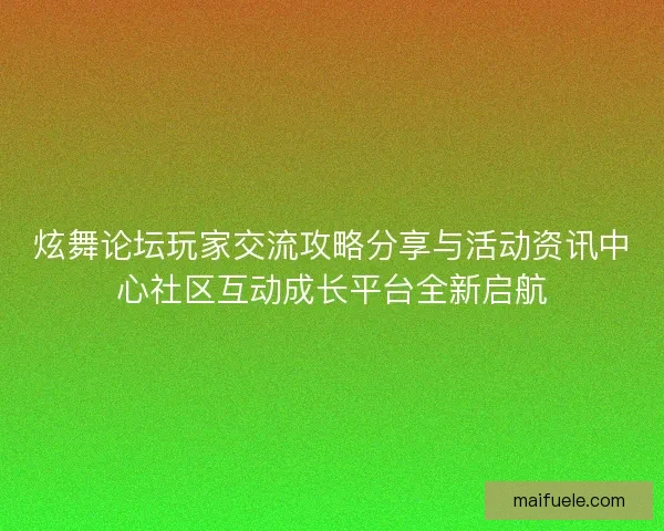 炫舞论坛玩家交流攻略分享与活动资讯中心社区互动成长平台全新启航