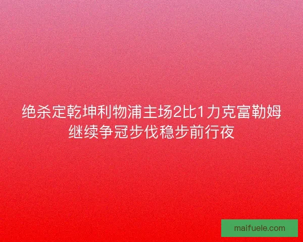 绝杀定乾坤利物浦主场2比1力克富勒姆继续争冠步伐稳步前行夜 绝杀定乾坤利物浦主场2比1力克富勒姆继续争冠步伐稳步前行夜