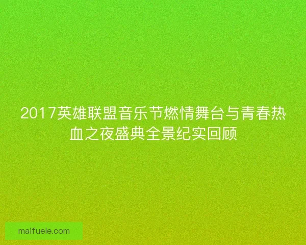 2017英雄联盟音乐节燃情舞台与青春热血之夜盛典全景纪实回顾
