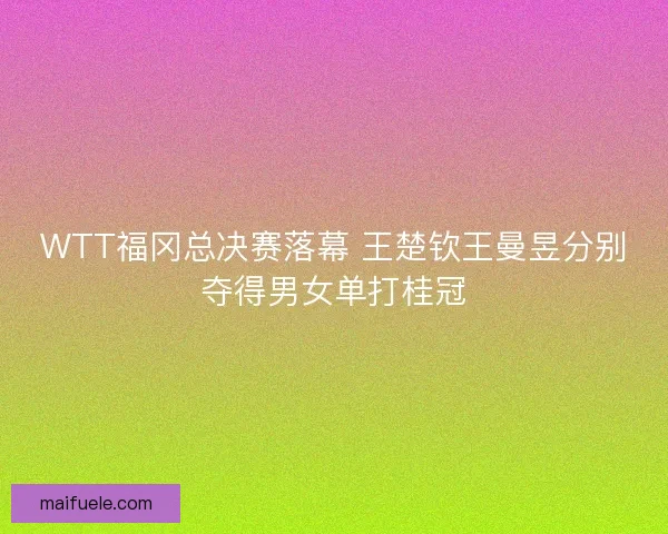 WTT福冈总决赛落幕 王楚钦王曼昱分别夺得男女单打桂冠 WTT福冈总决赛落幕 王楚钦王曼昱分别夺得男女单打桂冠