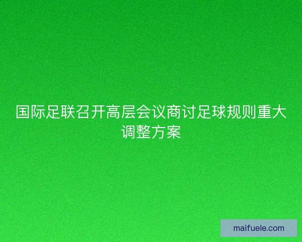 国际足联召开高层会议商讨足球规则重大调整方案 国际足联召开高层会议商讨足球规则重大调整方案