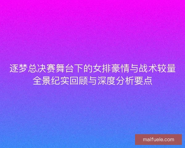 逐梦总决赛舞台下的女排豪情与战术较量全景纪实回顾与深度分析要点 逐梦总决赛舞台下的女排豪情与战术较量全景纪实回顾与深度分析要点