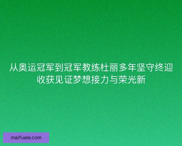 从奥运冠军到冠军教练杜丽多年坚守终迎收获见证梦想接力与荣光新 从奥运冠军到冠军教练杜丽多年坚守终迎收获见证梦想接力与荣光新