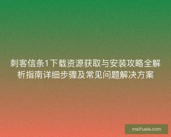 刺客信条1下载资源获取与安装攻略全解析指南详细步骤及常见问题解决方案 刺客信条1下载资源获取与安装攻略全解析指南详细步骤及常见问题解决方案