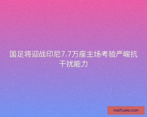 国足将迎战印尼7.7万座主场考验严峻抗干扰能力 国足将迎战印尼7.7万座主场考验严峻抗干扰能力