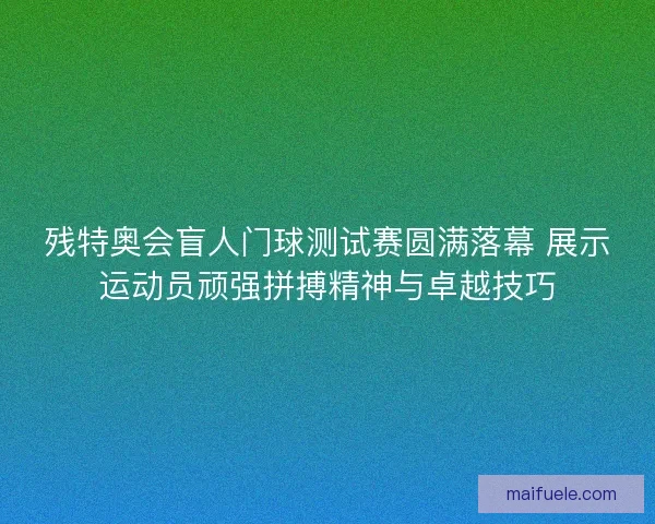 残特奥会盲人门球测试赛圆满落幕 展示运动员顽强拼搏精神与卓越技巧