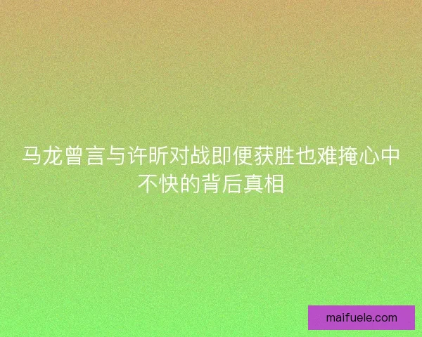 马龙曾言与许昕对战即便获胜也难掩心中不快的背后真相