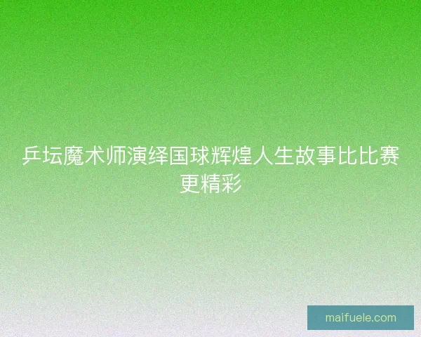 乒坛魔术师演绎国球辉煌人生故事比比赛更精彩