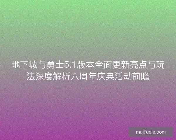 地下城与勇士5.1版本全面更新亮点与玩法深度解析六周年庆典活动前瞻