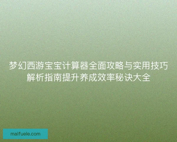 梦幻西游宝宝计算器全面攻略与实用技巧解析指南提升养成效率秘诀大全