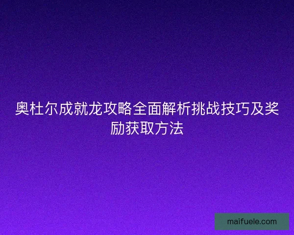 奥杜尔成就龙攻略全面解析挑战技巧及奖励获取方法