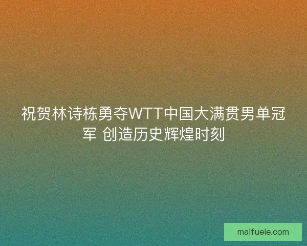 祝贺林诗栋勇夺WTT中国大满贯男单冠军 创造历史辉煌时刻