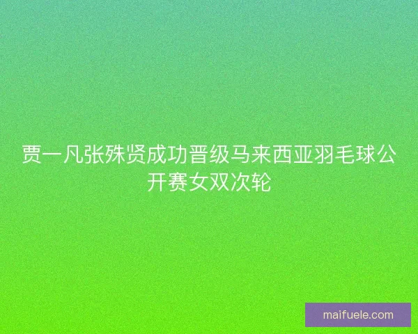 贾一凡张殊贤成功晋级马来西亚羽毛球公开赛女双次轮