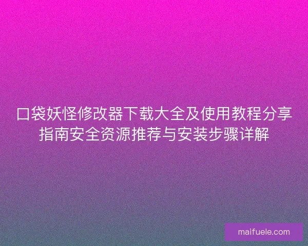 口袋妖怪修改器下载大全及使用教程分享指南安全资源推荐与安装步骤详解