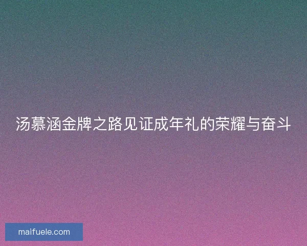 汤慕涵金牌之路见证成年礼的荣耀与奋斗 汤慕涵金牌之路见证成年礼的荣耀与奋斗