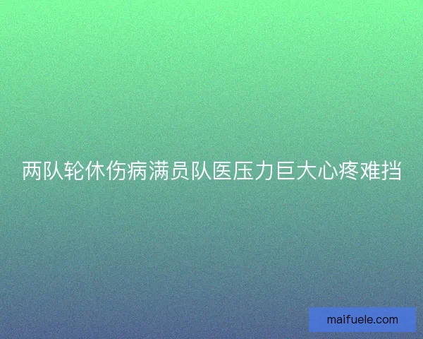 两队轮休伤病满员队医压力巨大心疼难挡 两队轮休伤病满员队医压力巨大心疼难挡
