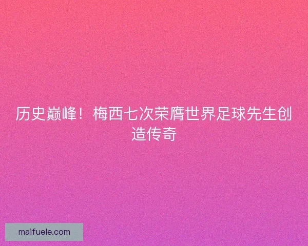 历史巅峰!梅西七次荣膺世界足球先生创造传奇 历史巅峰!梅西七次荣膺世界足球先生创造传奇