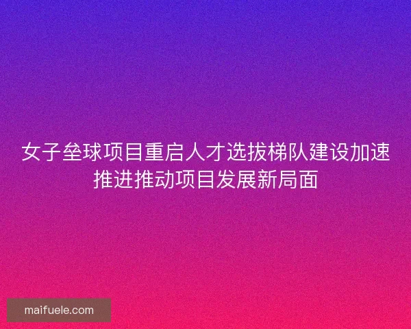 女子垒球项目重启人才选拔梯队建设加速推进推动项目发展新局面