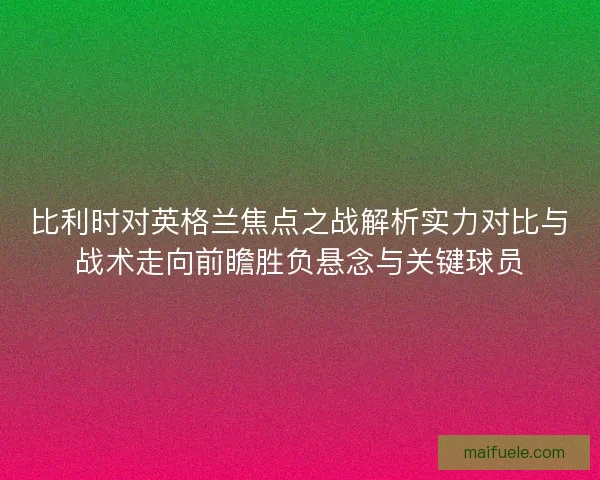 比利时对英格兰焦点之战解析实力对比与战术走向前瞻胜负悬念与关键球员