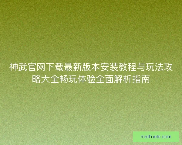 神武官网下载最新版本安装教程与玩法攻略大全畅玩体验全面解析指南 神武官网下载最新版本安装教程与玩法攻略大全畅玩体验全面解析指南