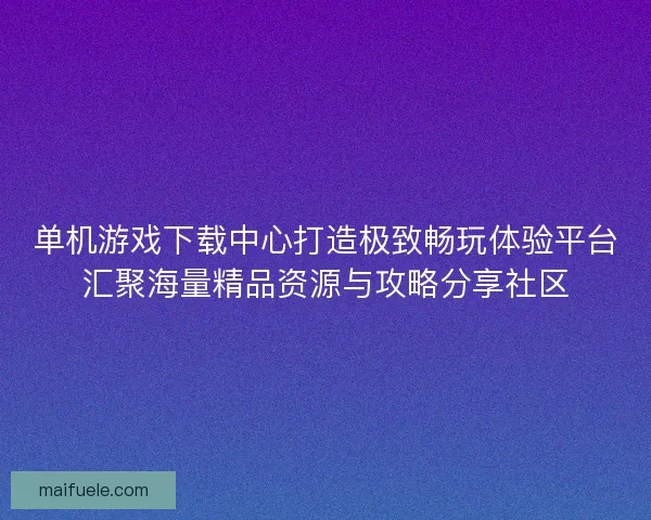 单机游戏下载中心打造极致畅玩体验平台汇聚海量精品资源与攻略分享社区