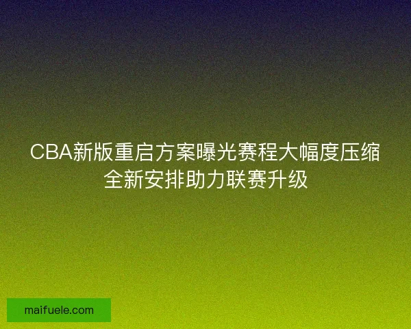 CBA新版重启方案曝光赛程大幅度压缩全新安排助力联赛升级 CBA新版重启方案曝光赛程大幅度压缩全新安排助力联赛升级