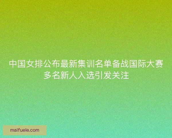 中国女排公布最新集训名单备战国际大赛多名新人入选引发关注 中国女排公布最新集训名单备战国际大赛多名新人入选引发关注
